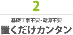 2 基礎工事不要・電源不要 置くだけカンタン