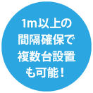 1m 以上の 間隔確保で 複数台設置 も可能！